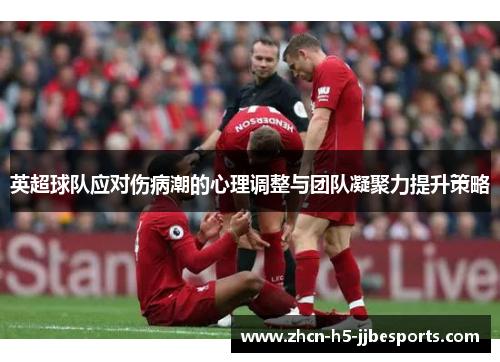英超球队应对伤病潮的心理调整与团队凝聚力提升策略 英超球队应对伤病潮的心理调整与团队凝聚力提升策略
