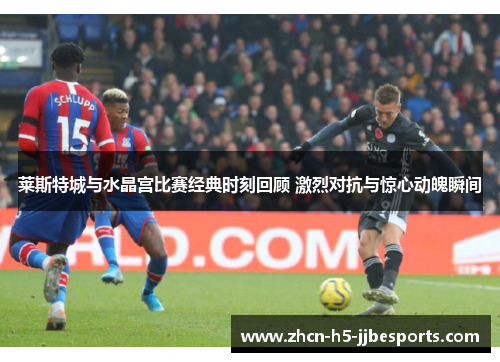 莱斯特城与水晶宫比赛经典时刻回顾 激烈对抗与惊心动魄瞬间