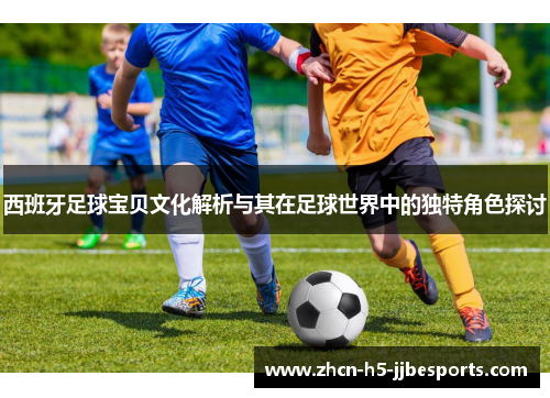 西班牙足球宝贝文化解析与其在足球世界中的独特角色探讨 西班牙足球宝贝文化解析与其在足球世界中的独特角色探讨