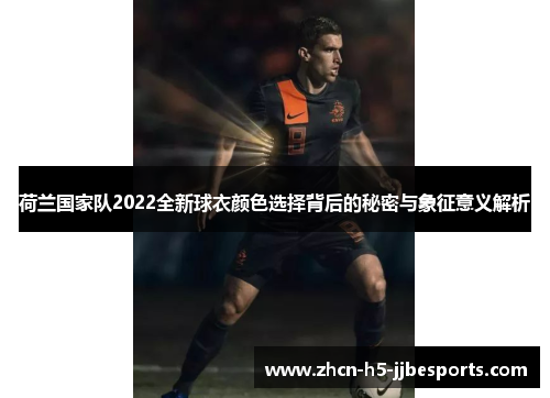 荷兰国家队2022全新球衣颜色选择背后的秘密与象征意义解析