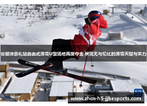 谷爱凌崇礼站自由式滑雪U型场地再度夺金 展现无与伦比的滑雪天赋与实力