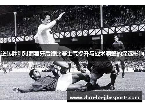 逆转胜利对葡萄牙后续比赛士气提升与战术调整的深远影响 逆转胜利对葡萄牙后续比赛士气提升与战术调整的深远影响