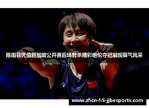 陈雨菲凭借新加坡公开赛后场劈杀精彩绝伦夺冠展现霸气风采