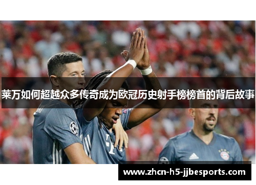 莱万如何超越众多传奇成为欧冠历史射手榜榜首的背后故事