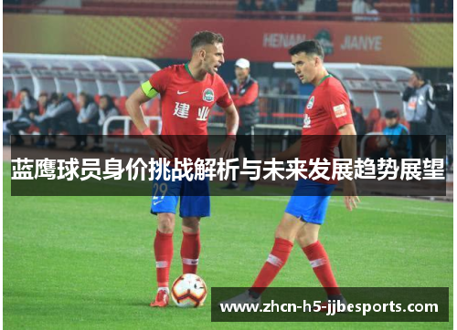 蓝鹰球员身价挑战解析与未来发展趋势展望