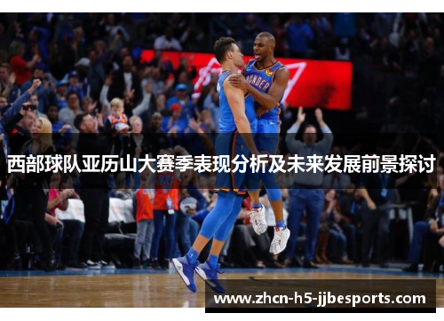 西部球队亚历山大赛季表现分析及未来发展前景探讨 西部球队亚历山大赛季表现分析及未来发展前景探讨