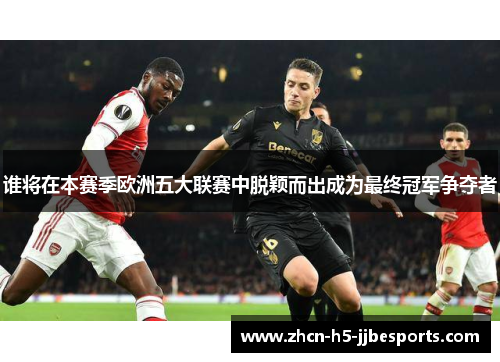 谁将在本赛季欧洲五大联赛中脱颖而出成为最终冠军争夺者 谁将在本赛季欧洲五大联赛中脱颖而出成为最终冠军争夺者