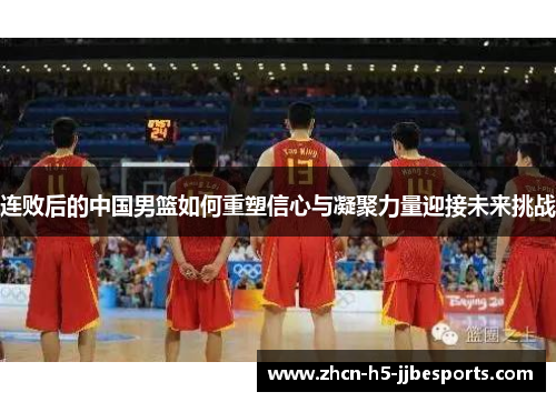 连败后的中国男篮如何重塑信心与凝聚力量迎接未来挑战 连败后的中国男篮如何重塑信心与凝聚力量迎接未来挑战