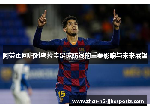 阿劳霍回归对乌拉圭足球防线的重要影响与未来展望 阿劳霍回归对乌拉圭足球防线的重要影响与未来展望