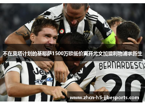 不在莫塔计划的基耶萨1500万欧低价离开尤文加盟利物浦求新生