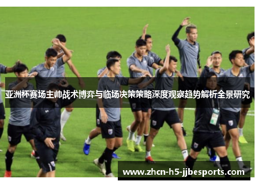 亚洲杯赛场主帅战术博弈与临场决策策略深度观察趋势解析全景研究