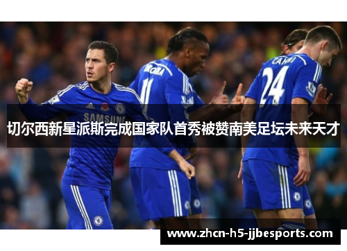 切尔西新星派斯完成国家队首秀被赞南美足坛未来天才