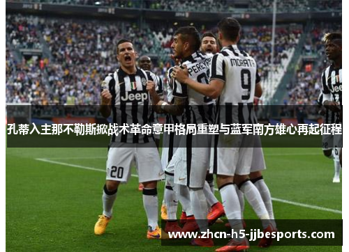 孔蒂入主那不勒斯掀战术革命意甲格局重塑与蓝军南方雄心再起征程