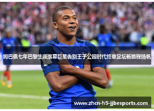 姆巴佩七年巴黎生涯落幕巨星告别王子公园时代终章足坛新旅程扬帆 姆巴佩七年巴黎生涯落幕巨星告别王子公园时代终章足坛新旅程扬帆