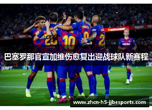 巴塞罗那官宣加维伤愈复出迎战球队新赛程