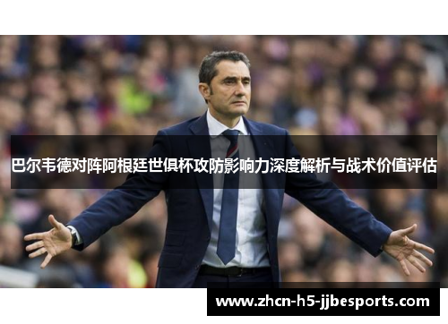 巴尔韦德对阵阿根廷世俱杯攻防影响力深度解析与战术价值评估 巴尔韦德对阵阿根廷世俱杯攻防影响力深度解析与战术价值评估