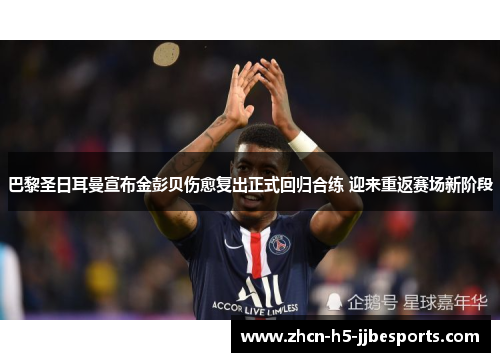 巴黎圣日耳曼宣布金彭贝伤愈复出正式回归合练 迎来重返赛场新阶段 巴黎圣日耳曼宣布金彭贝伤愈复出正式回归合练 迎来重返赛场新阶段