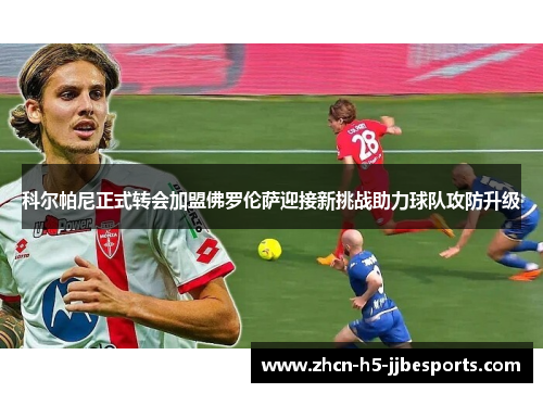 科尔帕尼正式转会加盟佛罗伦萨迎接新挑战助力球队攻防升级