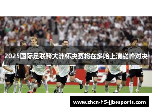 2025国际足联跨大洲杯决赛将在多哈上演巅峰对决