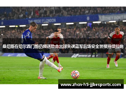 桑切斯在切尔西门前仍频送致命出球失误蓝军后场安全警报持续拉响