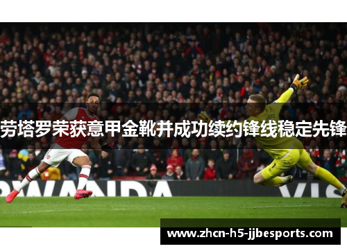 劳塔罗荣获意甲金靴并成功续约锋线稳定先锋 劳塔罗荣获意甲金靴并成功续约锋线稳定先锋