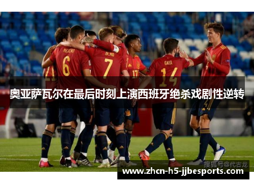奥亚萨瓦尔在最后时刻上演西班牙绝杀戏剧性逆转 奥亚萨瓦尔在最后时刻上演西班牙绝杀戏剧性逆转