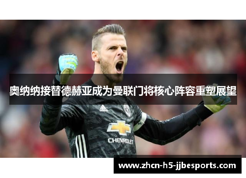 奥纳纳接替德赫亚成为曼联门将核心阵容重塑展望 奥纳纳接替德赫亚成为曼联门将核心阵容重塑展望