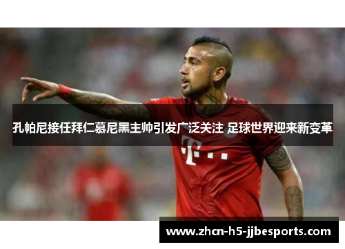 孔帕尼接任拜仁慕尼黑主帅引发广泛关注 足球世界迎来新变革