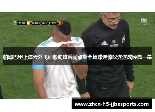 帕耶巴甲上演天外飞仙般助攻瞬间点燃全场球迷惊叹连连成经典一幕 帕耶巴甲上演天外飞仙般助攻瞬间点燃全场球迷惊叹连连成经典一幕